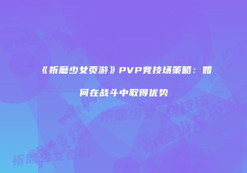 《折磨少女页游》PVP竞技场策略：如何在战斗中取得优势