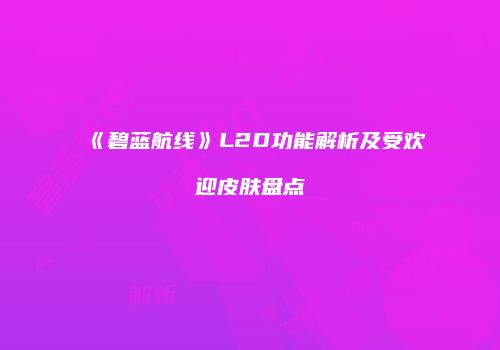 《碧蓝航线》L2D功能解析及受欢迎皮肤盘点