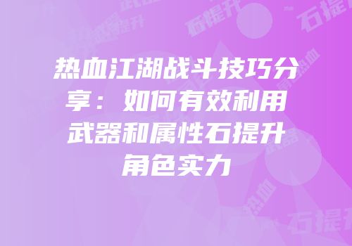 热血江湖战斗技巧分享：如何有效利用武器和属性石提升角色实力