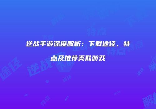 逆战手游深度解析：下载途径、特点及推荐类似游戏