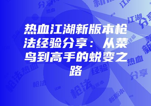 热血江湖新版本枪法经验分享:从菜鸟到高手的蜕变之路