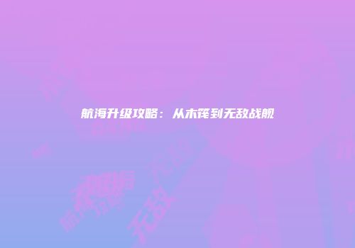 航海升级攻略：从木筏到无敌战舰