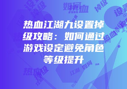 热血江湖九设置掉级攻略:如何通过游戏设定避免角色等级提升