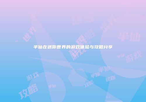 半仙在迷你世界的游戏体验与攻略分享