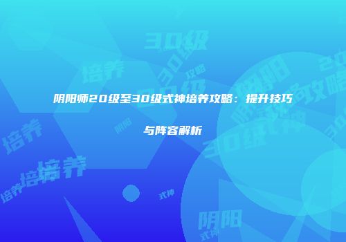 阴阳师20级至30级式神培养攻略：提升技巧与阵容解析