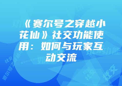 《赛尔号之穿越小花仙》社交功能使用：如何与玩家互动交流