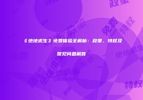 《绝地求生》免费体验全解析：政策、特权及常见问题解答