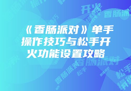《香肠派对》单手操作技巧与松手开火功能设置攻略