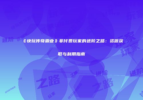 《快玩传奇霸业》非付费玩家的进阶之路：资源获取与利用指南