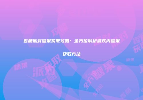 香肠派对糖果获取攻略：全方位解析游戏内糖果获取方法