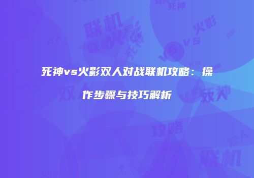 死神vs火影双人对战联机攻略：操作步骤与技巧解析