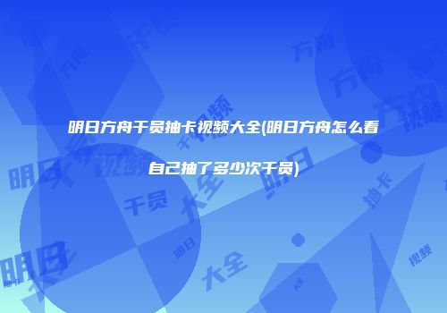 明日方舟干员抽卡视频大全(明日方舟怎么看自己抽了多少次干员)