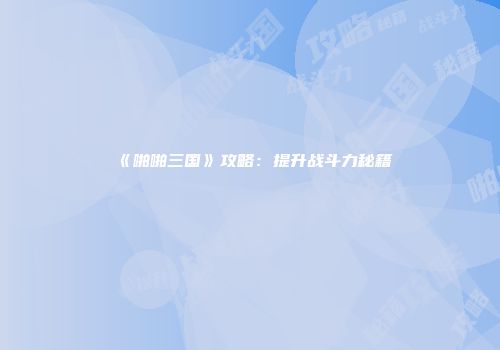 《啪啪三国》攻略：提升战斗力秘籍