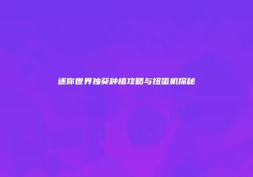 迷你世界独葵种植攻略与扭蛋机探秘