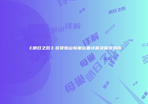 《明日之后》多贝雪山母巢位置详解及探索指南
