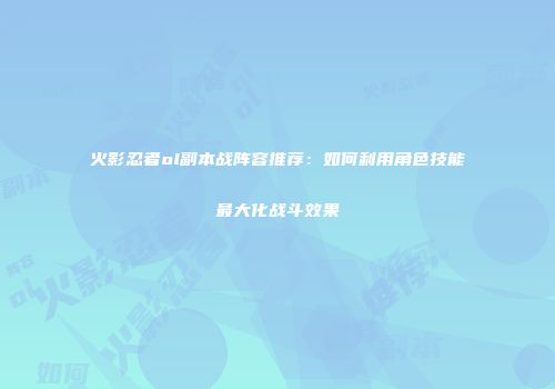 火影忍者ol副本战阵容推荐：如何利用角色技能最大化战斗效果