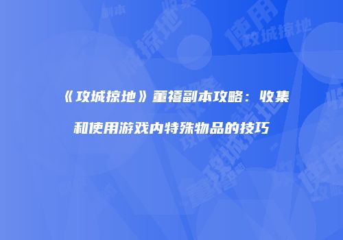 《攻城掠地》董禧副本攻略：收集和使用游戏内特殊物品的技巧