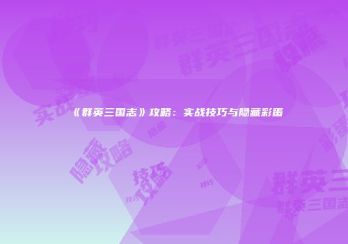 《群英三国志》攻略：实战技巧与隐藏彩蛋