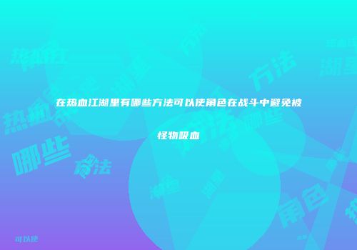 在热血江湖里有哪些方法可以使角色在战斗中避免被怪物吸血