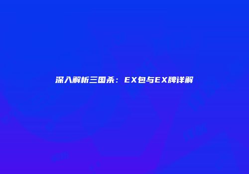深入解析三国杀：EX包与EX牌详解