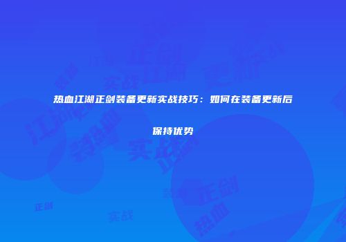 热血江湖正剑装备更新实战技巧：如何在装备更新后保持优势