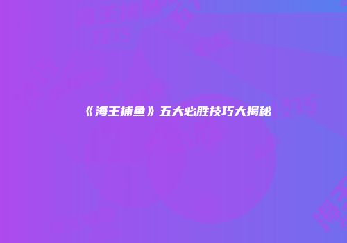 《海王捕鱼》五大必胜技巧大揭秘