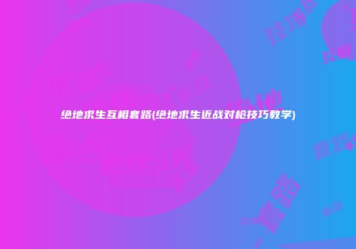 绝地求生互相套路(绝地求生近战对枪技巧教学)