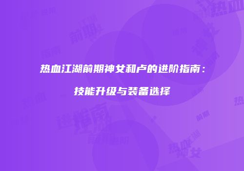 热血江湖前期神女和卢的进阶指南：技能升级与装备选择