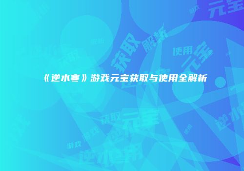 《逆水寒》游戏元宝获取与使用全解析