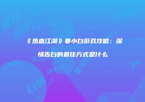 《热血江湖》姜小白游戏攻略：深情告白的最佳方式是什么