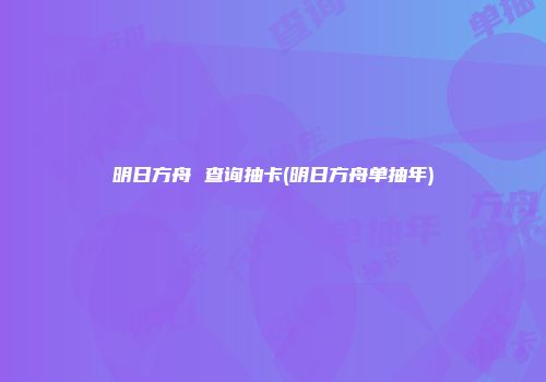 明日方舟 查询抽卡(明日方舟单抽年)