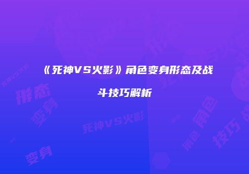 《死神VS火影》角色变身形态及战斗技巧解析