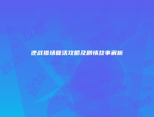 逆战猎场复活攻略及剧情故事解析