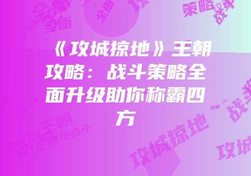 《攻城掠地》王朝攻略：战斗策略全面升级助你称霸四方