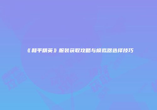 《和平精英》服装获取攻略与模拟器选择技巧