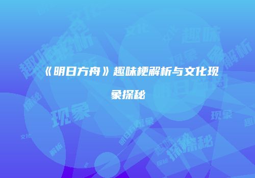《明日方舟》趣味梗解析与文化现象探秘