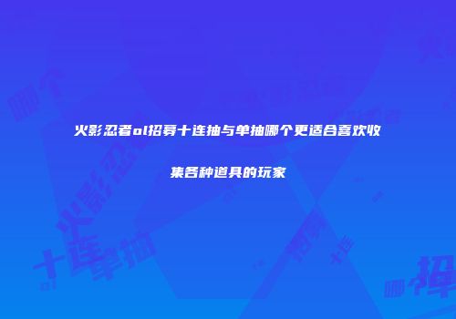 火影忍者ol招募十连抽与单抽哪个更适合喜欢收集各种道具的玩家