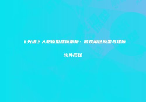 《光遇》人物原型建模解析：游戏角色原型与建模软件揭秘