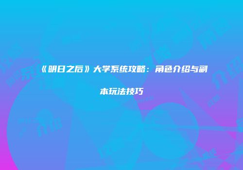 《明日之后》大学系统攻略：角色介绍与副本玩法技巧