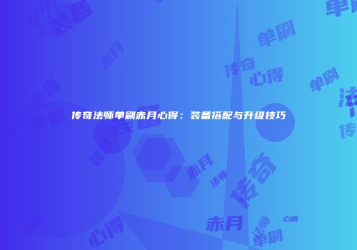 传奇法师单刷赤月心得：装备搭配与升级技巧