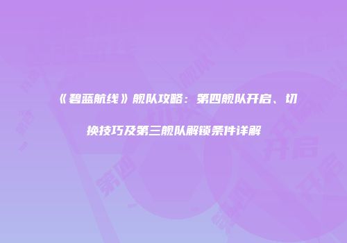 《碧蓝航线》舰队攻略：第四舰队开启、切换技巧及第三舰队解锁条件详解