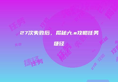 27次失败后，揭秘六.a攻略任务捷径