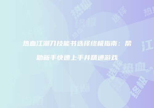 热血江湖刀技能书选择终极指南：帮助新手快速上手并精通游戏