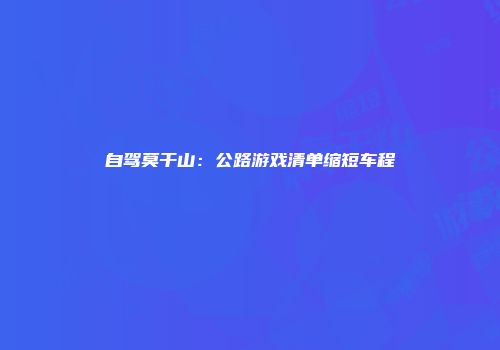 自驾莫干山:公路游戏清单缩短车程