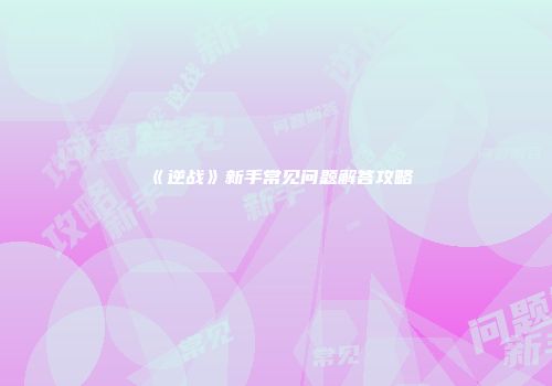 《逆战》新手常见问题解答攻略