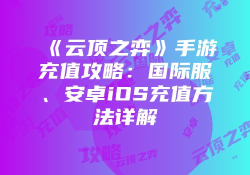 《云顶之弈》手游充值攻略：国际服、安卓iOS充值方法详解
