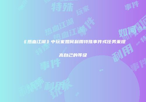 《热血江湖》中玩家如何利用特殊事件或任务来提高自己的等级