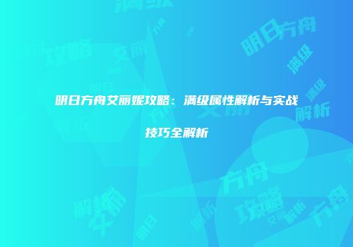 明日方舟艾丽妮攻略：满级属性解析与实战技巧全解析