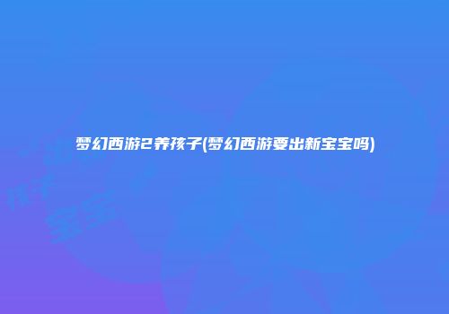 梦幻西游2养孩子(梦幻西游要出新宝宝吗)