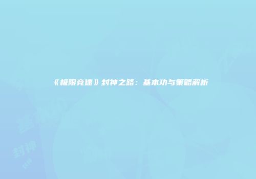 《极限竞速》封神之路：基本功与策略解析